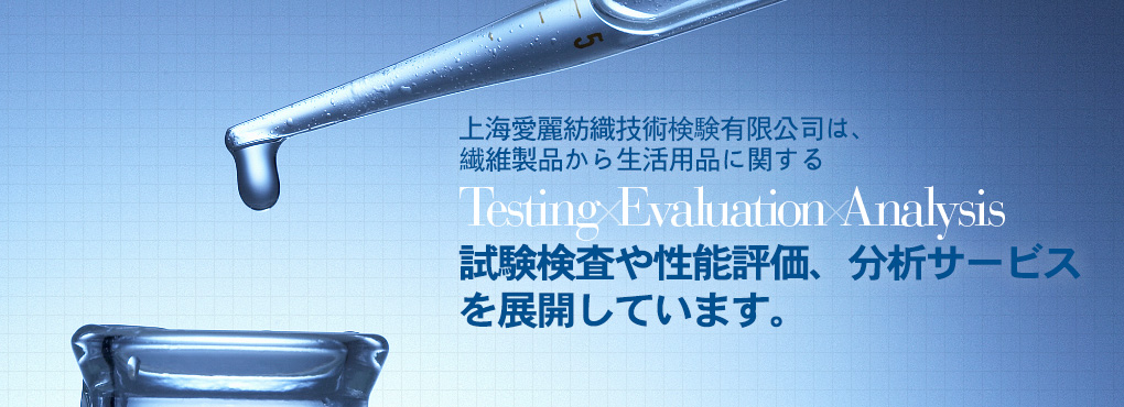 上海愛麗は上海エリア2拠點において、繊維製品から生活用品に関する Testing Evaluation Analysis 試験検査や性能評価、分析サービスを展開しています。完善、周到。
